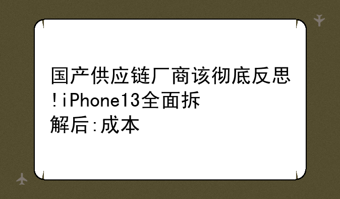 国产供应链厂商该彻底反思!iPhone13全面拆解后:成本/技术全曝光