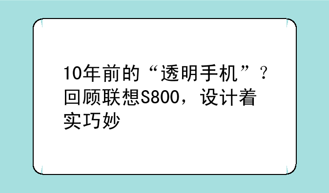 10年前的“透明手机”？回顾联想S800，设计着实巧妙