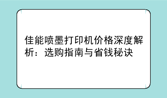 佳能喷墨打印机价格深度解析：选购指南与省钱秘诀