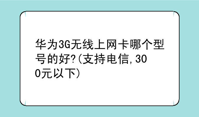 华为3G无线上网卡哪个型号的好?(支持电信,300元以下)