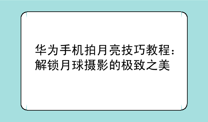 华为手机拍月亮技巧教程：解锁月球摄影的极致之美