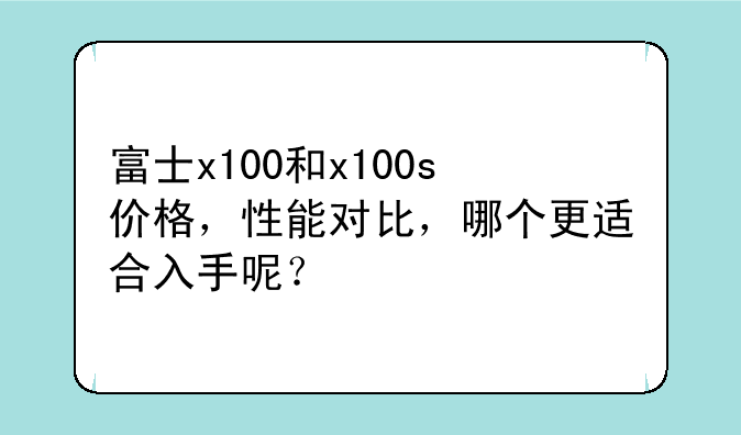 富士x100和x100s价格，性能对比，哪个更适合入手呢？