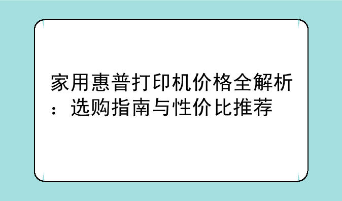 家用惠普打印机价格全解析：选购指南与性价比推荐
