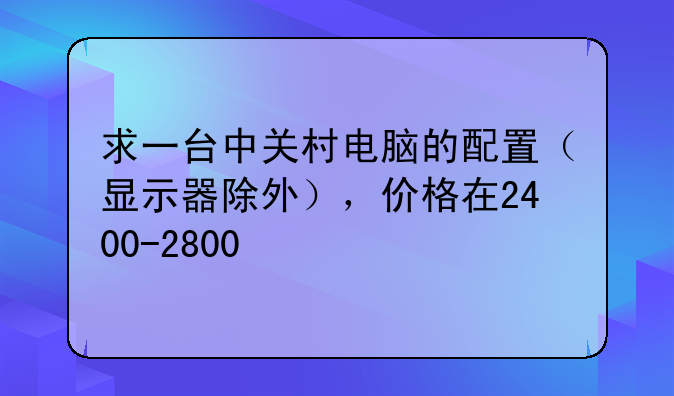 求一台中关村电脑的配置（显示器除外），价格在2400-2800