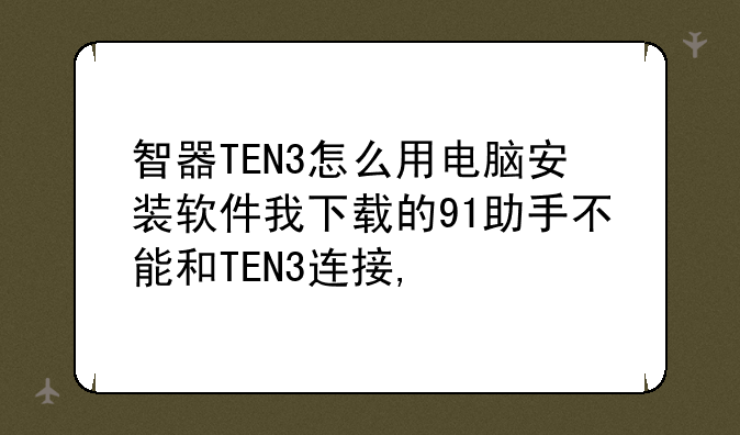 智器TEN3怎么用电脑安装软件我下载的91助手不能和TEN3连接,