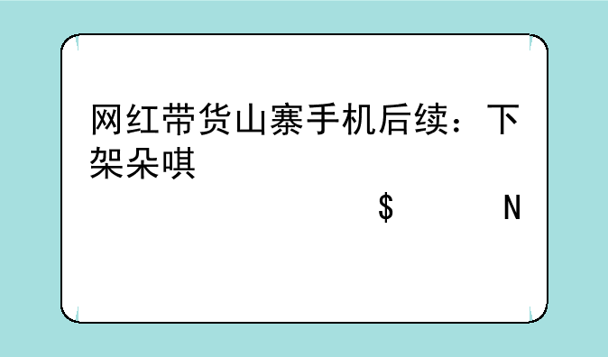 网红带货山寨手机后续：下架朵唯、中兴、酷派等12个品牌