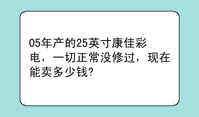 05年产的25英寸康佳彩电，一切正常没修过