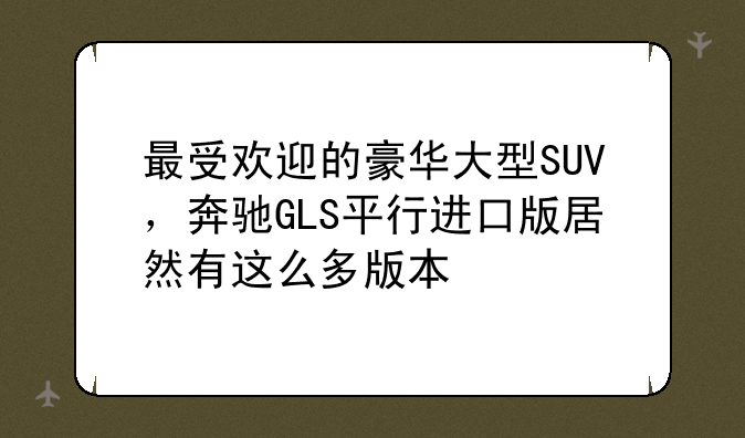 最受欢迎的豪华大型SUV，奔驰GLS平行进口版居然有这么多版本