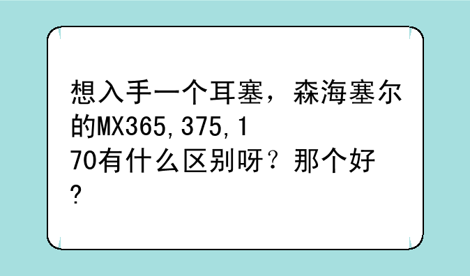想入手一个耳塞，森海塞尔的MX365,375,170有什么区别呀？那个好?