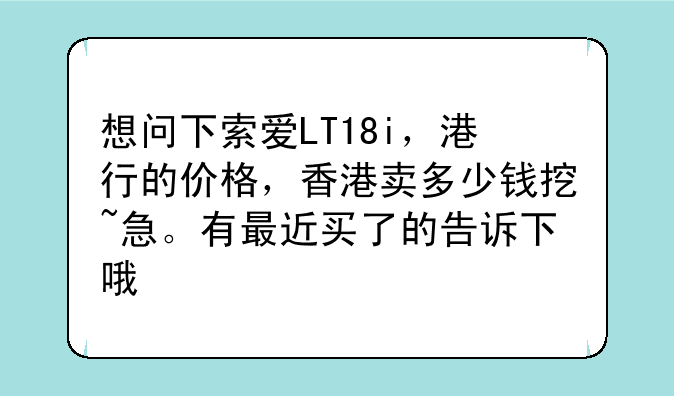 想问下索爱LT18i，港行的价格，香港卖多少钱挖~急。有最近买了的告诉下哦