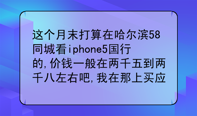 这个月末打算在哈尔滨58同城看iphone5国行的,价钱一般在两千五到两千八左右吧,我在那上买应该