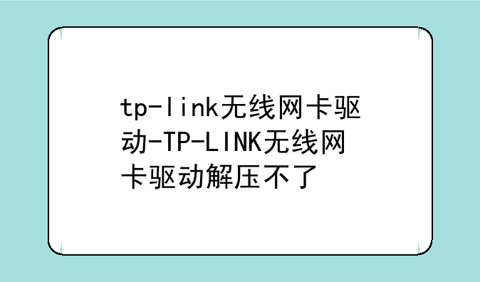 tp-link无线网卡驱动-TP-LINK无线网卡驱动解压不了