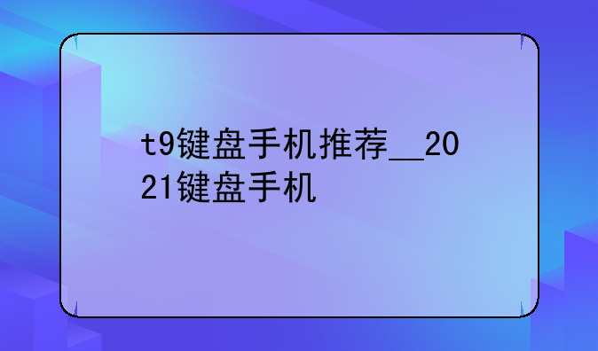 t9键盘手机推荐__2021键盘手机