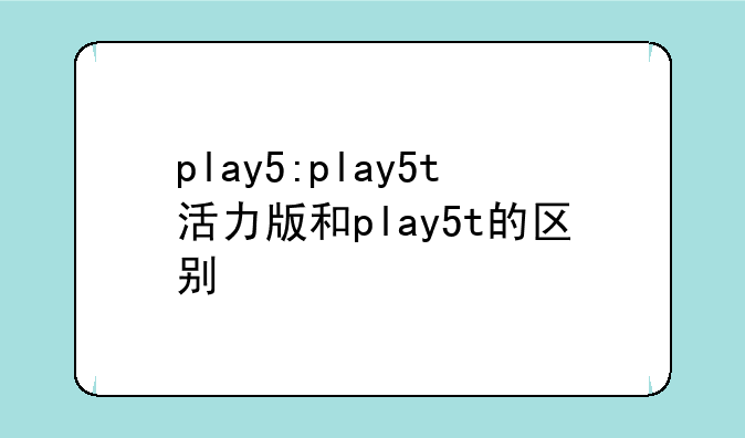play5:play5t活力版和play5t的区别