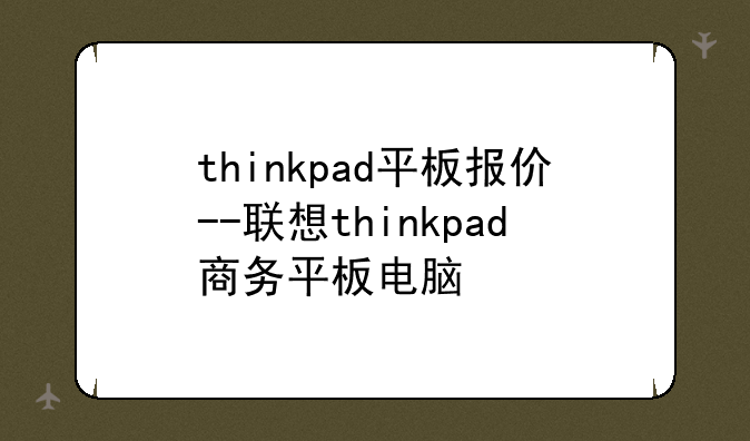 thinkpad平板报价--联想thinkpad商务平板电脑