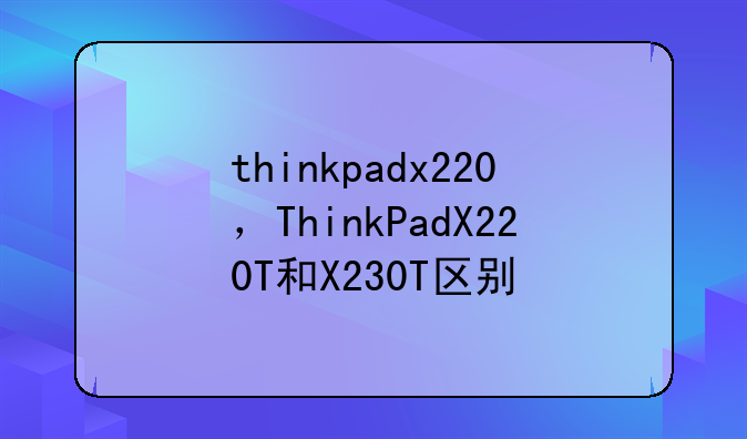 thinkpadx220，ThinkPadX220T和X230T区别