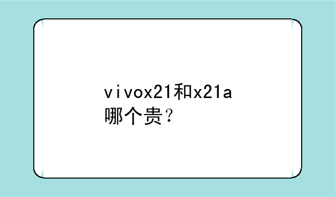 vivox21和x21a哪个贵？