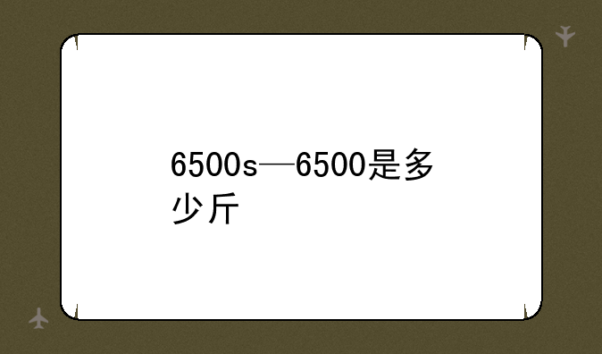 6500s—6500是多少斤