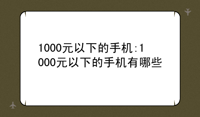 1000元以下的手机:1000元以下的手机有哪些