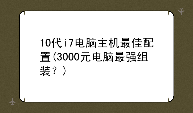 10代i7电脑主机最佳配置(3000元电脑最强组装？)
