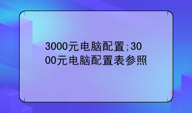3000元电脑配置;3000元电脑配置表参照