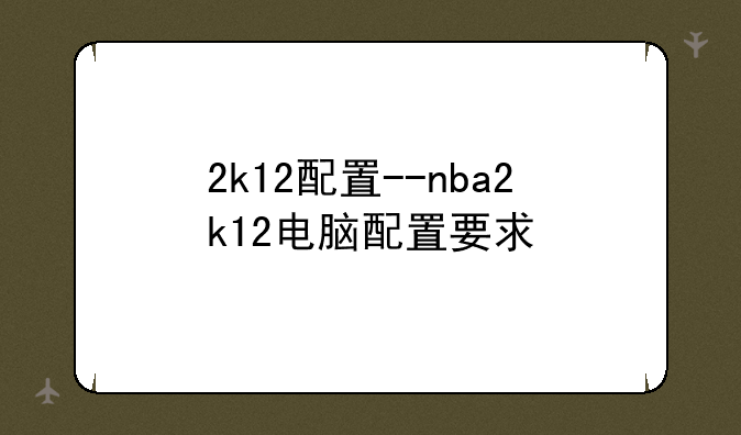 2k12配置--nba2k12电脑配置要求