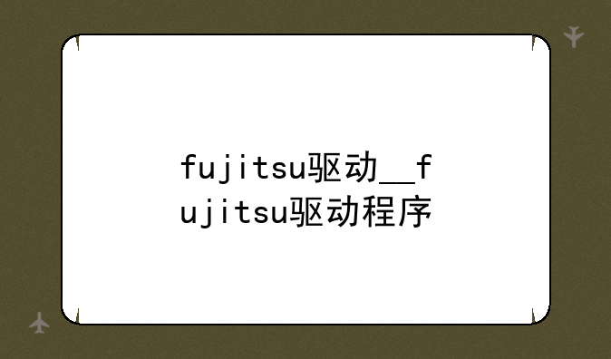 fujitsu驱动__fujitsu驱动程序