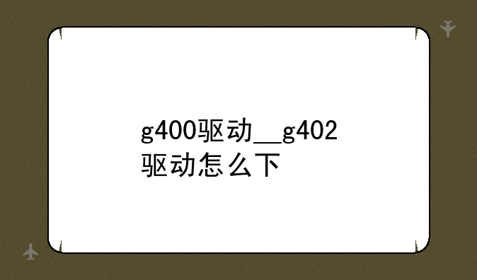 g400驱动__g402驱动怎么下