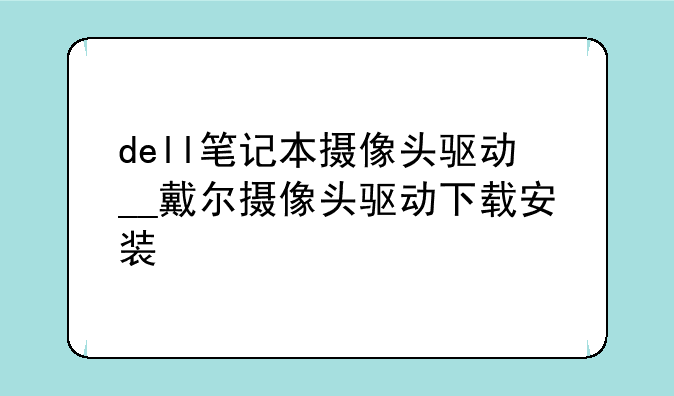 dell笔记本摄像头驱动__戴尔摄像头驱动下载安装