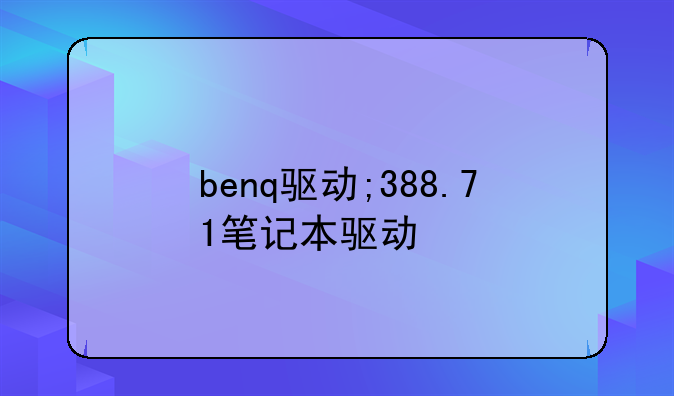 benq驱动;388.71笔记本驱动