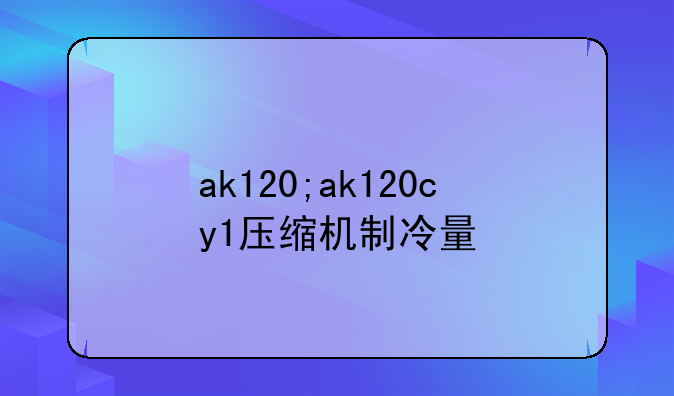 ak120;ak120cy1压缩机制冷量