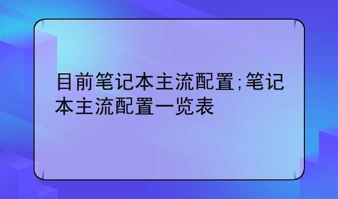 目前笔记本主流配置;笔记本主流配置一览表