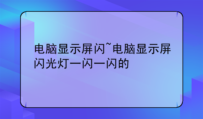 电脑显示屏闪~电脑显示屏闪光灯一闪一闪的