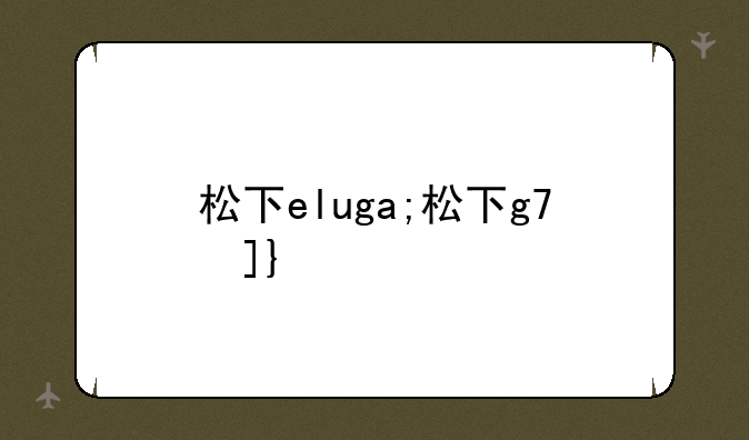 松下eluga;松下g7参数
