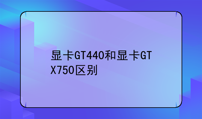 显卡GT440和显卡GTX750区别