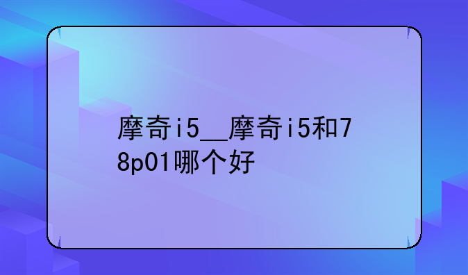 摩奇i5__摩奇i5和78p01哪个好
