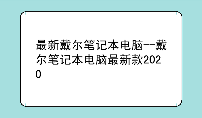 最新戴尔笔记本电脑--戴尔笔记本电脑最