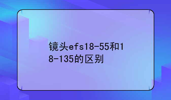 镜头efs18-55和18-135的区别