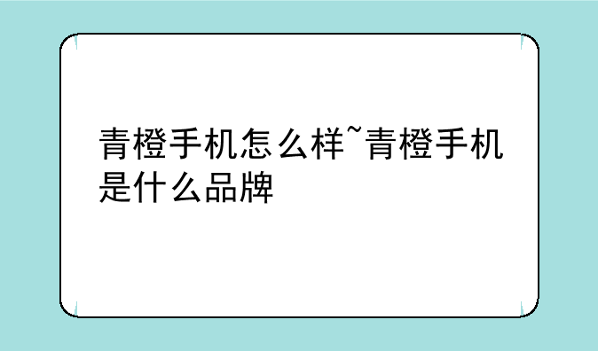 青橙手机怎么样~青橙手机是什么品牌