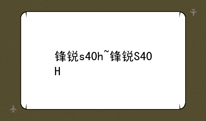 锋锐s40h~锋锐S40H