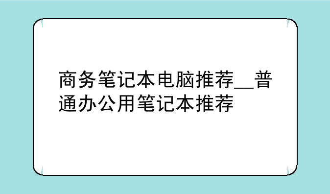 商务笔记本电脑推荐__普通办公用笔记本推荐