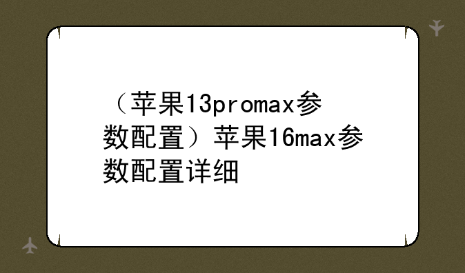 （苹果13promax参数配置）苹果16max参数配置详细