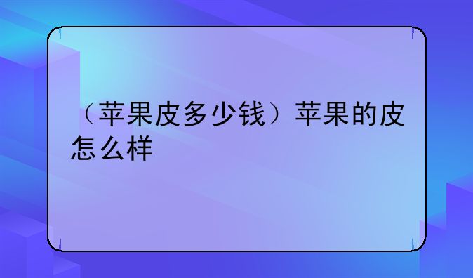 （苹果皮多少钱）苹果的皮怎么样