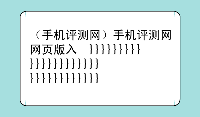 （手机评测网）手机评测网网页版入口