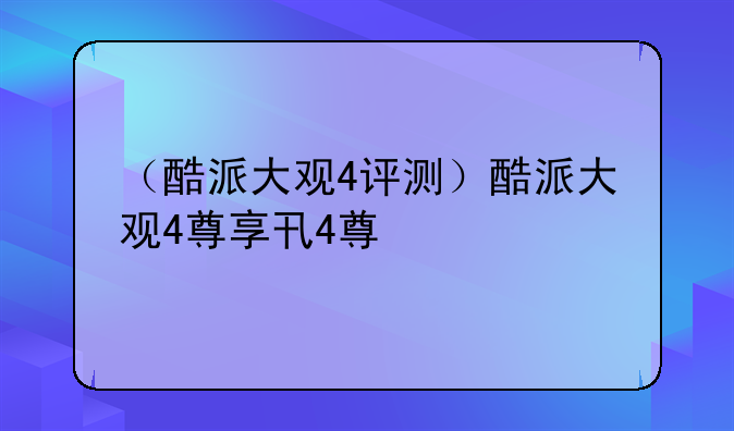 （酷派大观4评测）酷派大观4尊享版