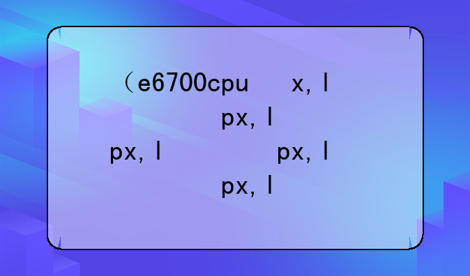 （e6700cpu参数）e6700性能