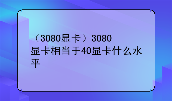 （3080显卡）3080显卡相当于40显卡什么水平