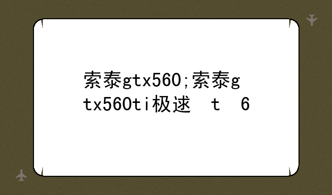 索泰gtx560;索泰gtx560ti极速版