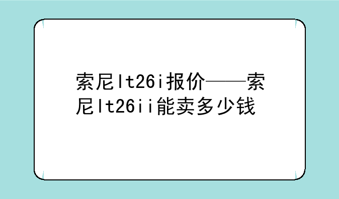 索尼lt26i报价——索尼lt26ii能卖多少钱