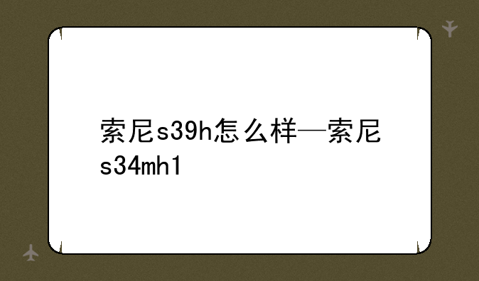 索尼s39h怎么样—索尼s34mh1